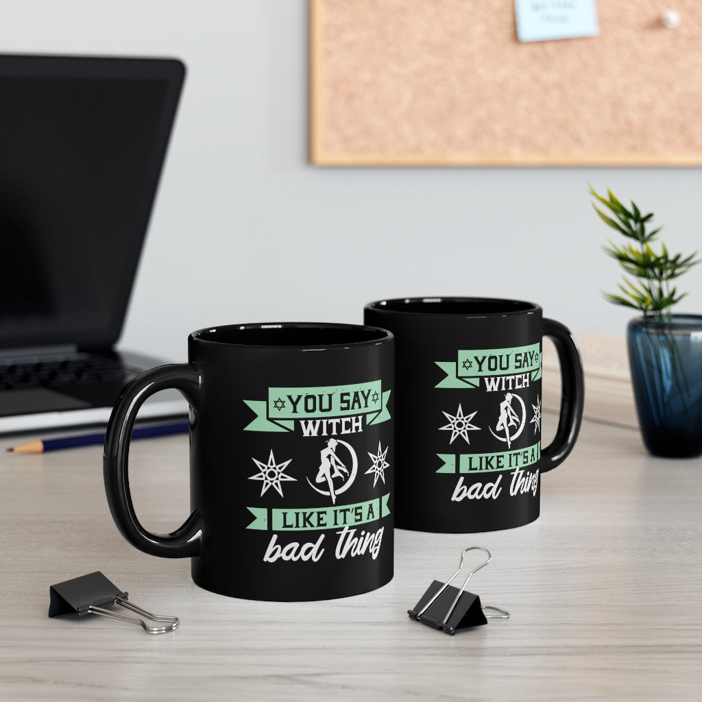 You Say Witch Like Its A Bad Thing 11oz Black Mug