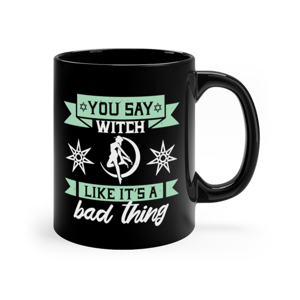 You Say Witch Like Its A Bad Thing 11oz Black Mug