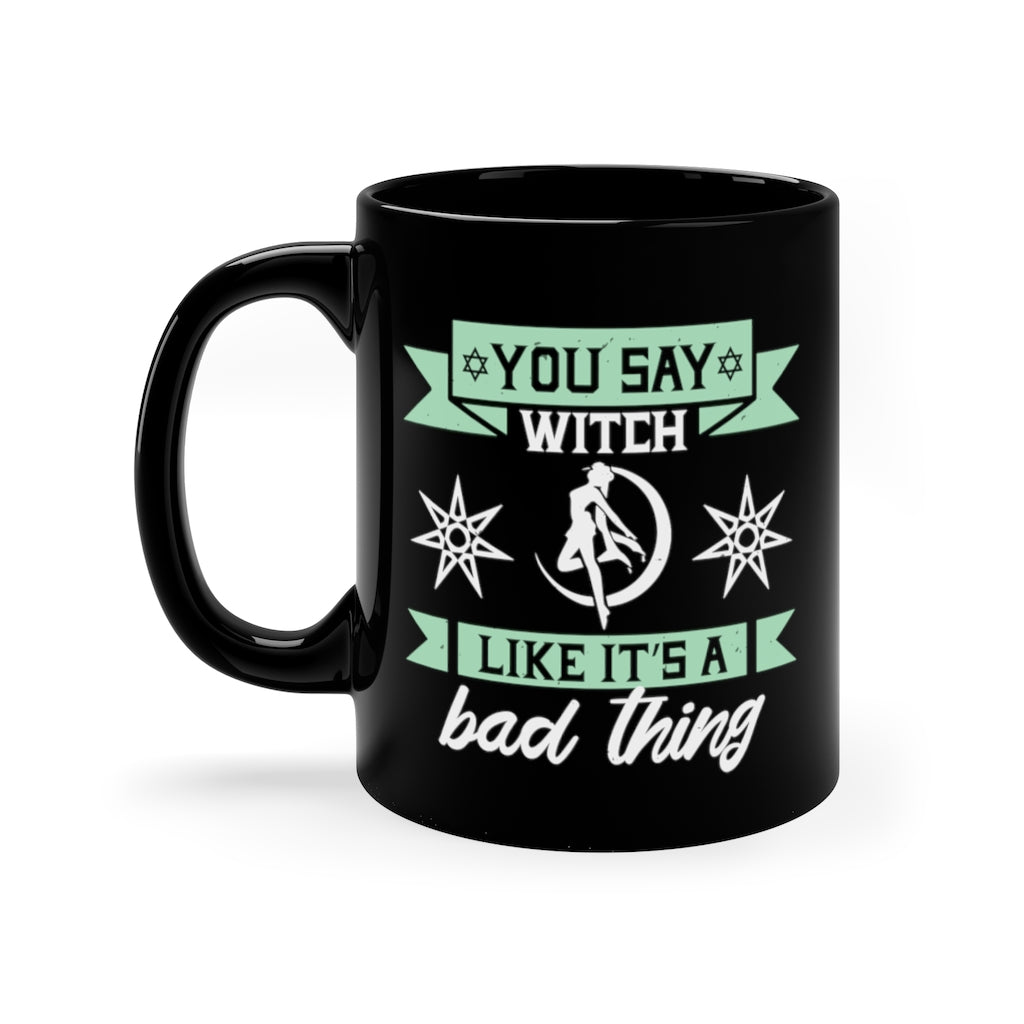 You Say Witch Like Its A Bad Thing 11oz Black Mug