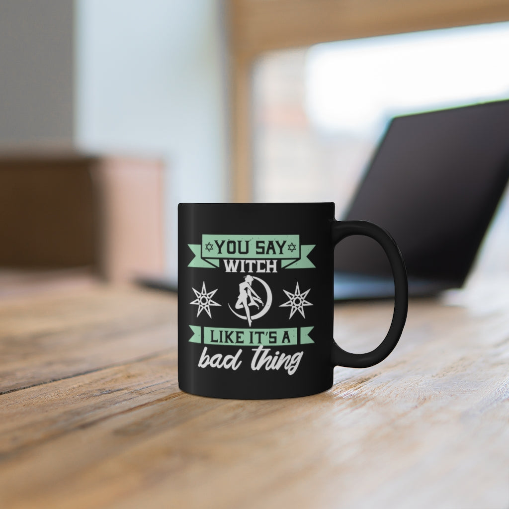 You Say Witch Like Its A Bad Thing 11oz Black Mug