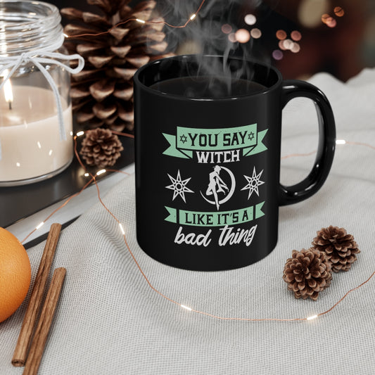 You Say Witch Like Its A Bad Thing 11oz Black Mug